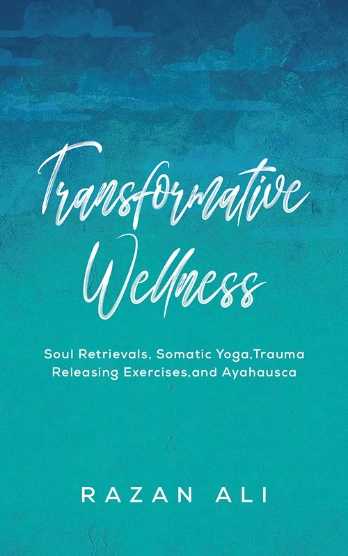 Transformative Wellness : Soul Retrievals , Somatic Yoga , Trauma Releasing Exercises , and Ayahausca
