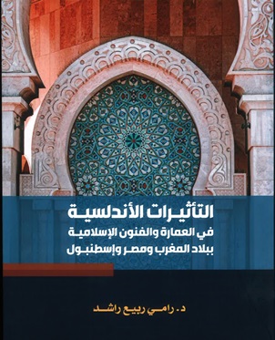 التأثيرات الأندلسية في العمارة والفنون الإسلامية ببلاد المغرب ومصر وإسطنبول