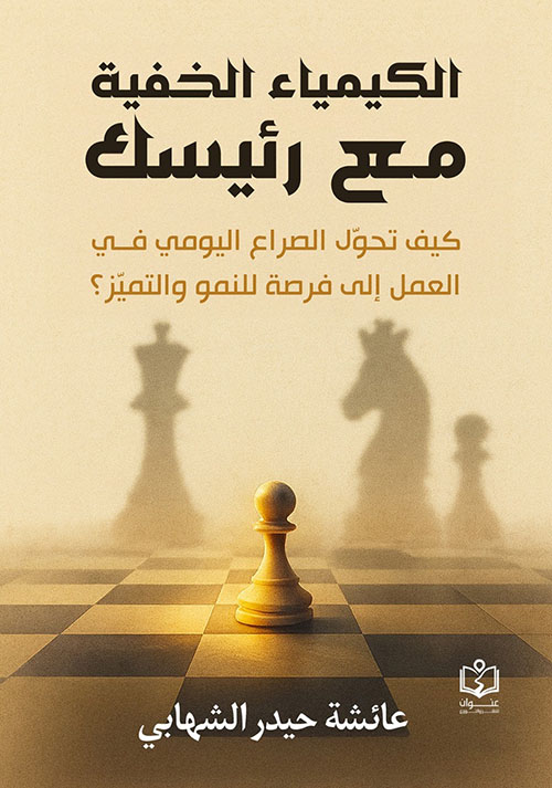 الكيمياء الخفية مع رئيسك ؛ كيف تحول الصراع اليومي في العمل إلى فرصة للنمو والتميز ؟