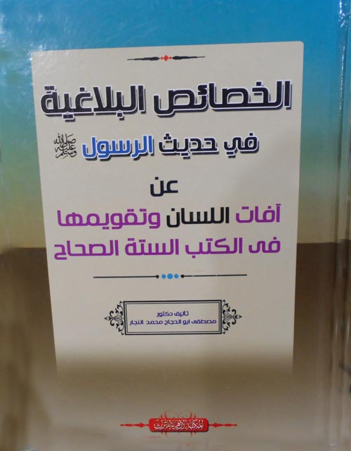 الخصائص البلاغية في حديث الرسول "صلى الله عليه وسلم" عن آفات اللسان وتقويمها في الكتب الستة الصحاح"