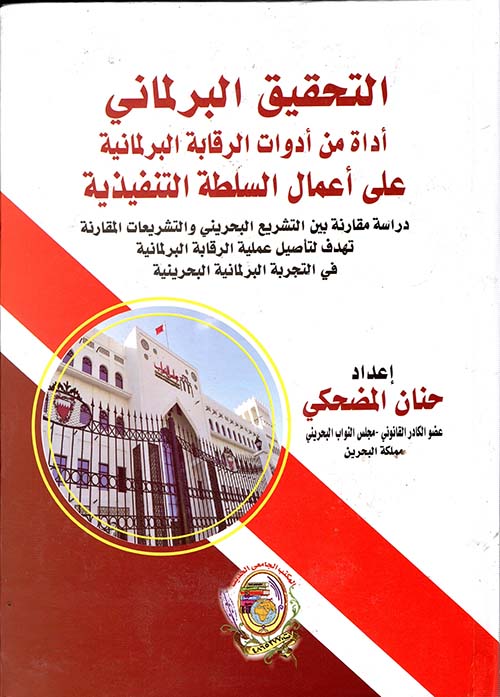 التحقيق البرلماني أداة من أدوات الرقابة البرلمانية على أعمال السلطة التنفيذية دراسة مقارنة بين التشريع البحريني والتشريعات المقارنة تهدف لتأصيل عملية الرقابة البرلمانية في التجربة البرلمانية البحرينية "