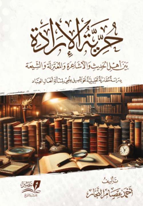 حرية الإرادة ؛ بين أهل الحديث والأشاعرة والمعتزلة والشيعة ؛ دراسة مقارنة تحليلية نحو تأصيل علمي لمسألة أفعال العباد