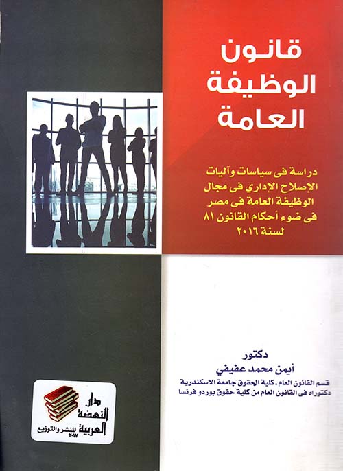 قانون الوظيفة العامة " دراسة فى سياسات وآليات الإصلاح الإداري في مجال الوظيفة العامة في مصر فى ضوء أحكام القانون 81 لسنة 2016 "