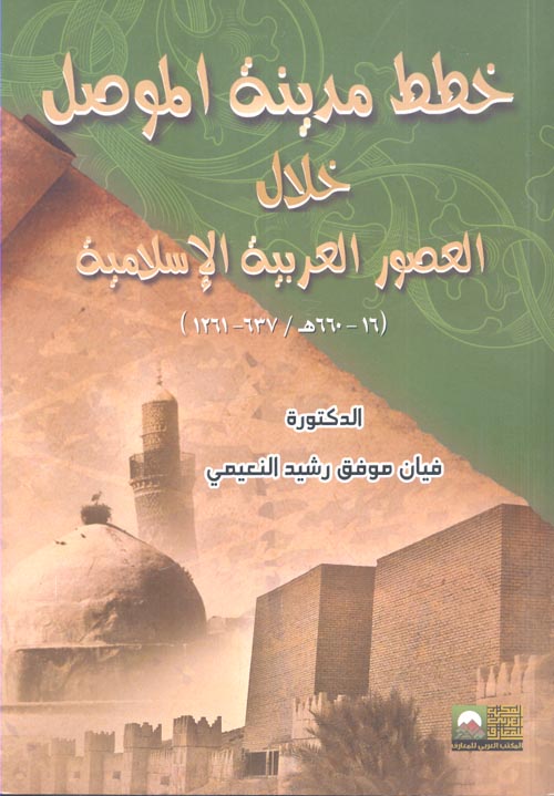 خطط مدينة الموصل خلال العصور العربية الإسلامية " 16 - 660 هـ / 637 - 1261 "