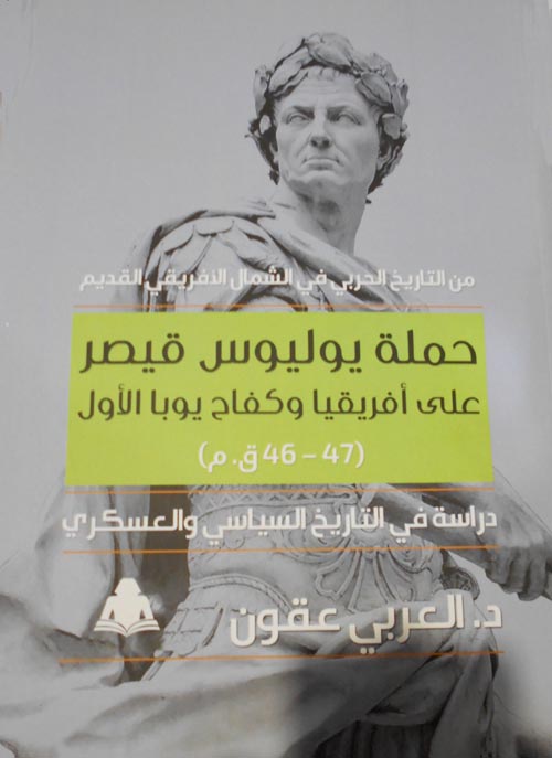 حملة يوليوس قيصر على أفريقيا وكفاح يوبا الأول  " 47 - 46 ق.م " دراسة في التاريخ السياسي والعسكري "