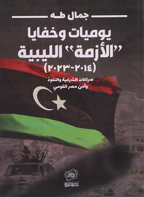 يوميات وخفايا الأزمة الليبية (2023-2014) صراعات الشرعية والنفوذ وأمن مصر القومي