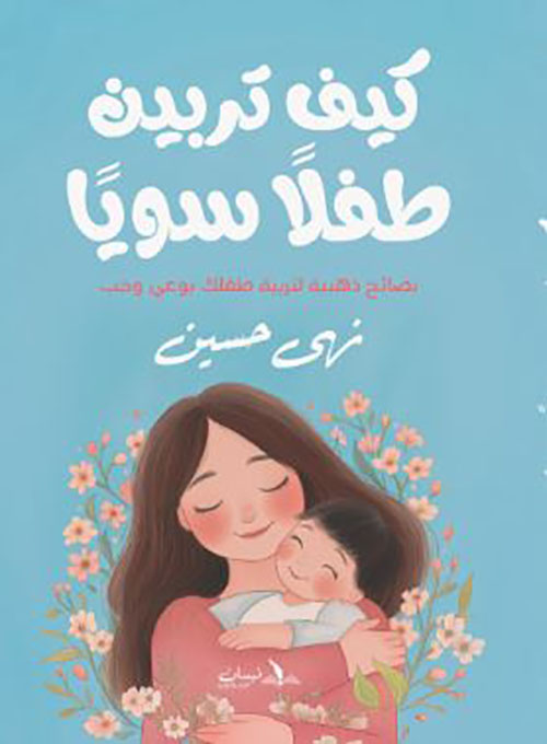 كيف تربين طفلاً سوياً ؛ نصائح ذهبية لتربية طفلك بوعي وحب