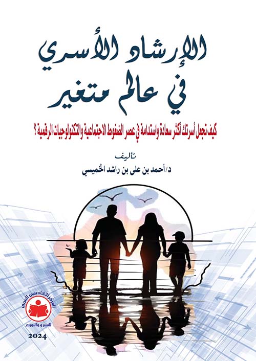 الإرشاد الأسري في عالم متغير ؛ كيف تجعل أسرتك أكثر سعادة وإستدامة في عصر الضغوط الإجتماعية والتكنولوجية الرقمية