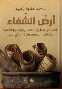 أرض الشفاء ؛ الطب في مصر بين العقلانية والقوى الخفية منذ أقدم العصور وحتى الفتح العربي