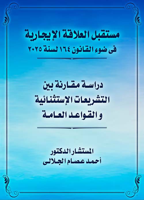 مستقبل العلاقة الايجارية في ضوء القانون 164 لسنة 2025  ؛ دراسة مقارنة بين التشريعات الاستثنائية و القواعد العامة
