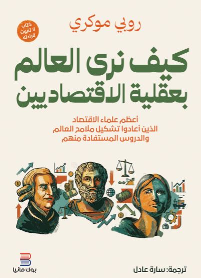 كيف نرى العالم بعقلية الاقتصاديين ؛ أعظم علماء الاقتصاد الذين أعادوا تشكيل ملامح العالم والدروس المستفادة منهم