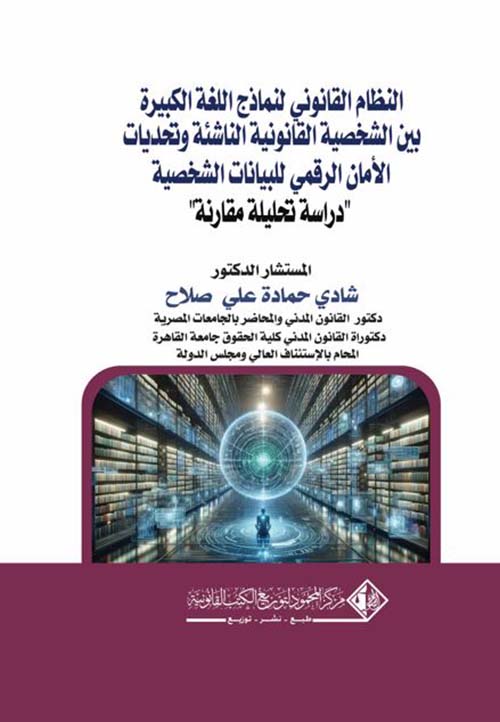 النظام القانوني لنماذج اللغة الكبيرة بين الشخصية القانونية الناشئة وتحديات الأمان الرقمي للبيانات الشخصية ؛ دراسة تحليلة مقارنة