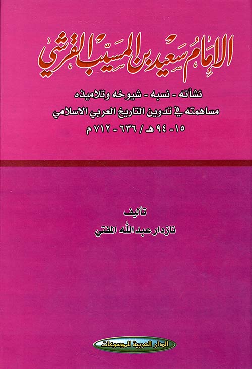 الإمام سعيد بن المسيب القرشي نشأته - نسبه - شيوخه وتلاميذه مساهمته في تدوين التاريخ العربي الإسلامي 15 - 94هـ/ 236 - 712م