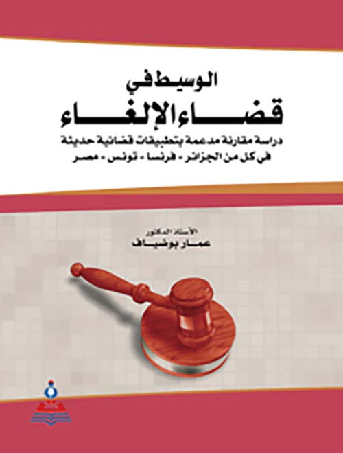 الوسيط في قضاء الإلغاء دراسة مقارنة مدعمة بتطبيقات قضائية في كل من الجزائر - فرنسا - تونس - مصر