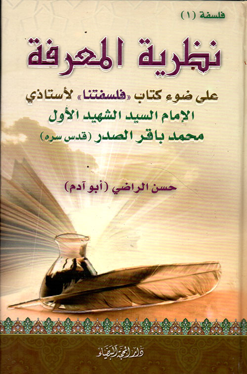 نظرية المعرفة على ضوء كتاب "فلسفتنا" لأستاذي الإمام السيد الشهيد الأول محمد باقر الصدر (قدس سره)