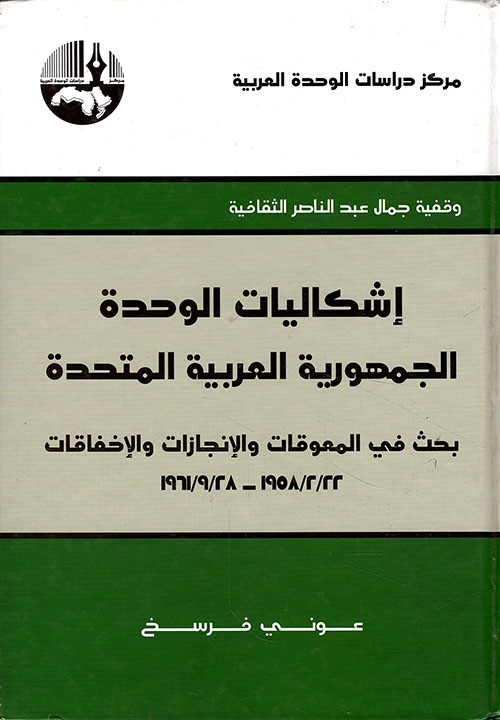 إشكاليات الوحدة الجمهورية العربية المتحدة ؛ بحث في المعوقات والإنجازات والإخفاقات 22 - 2 - 1958 - 28 - 9 - 1961