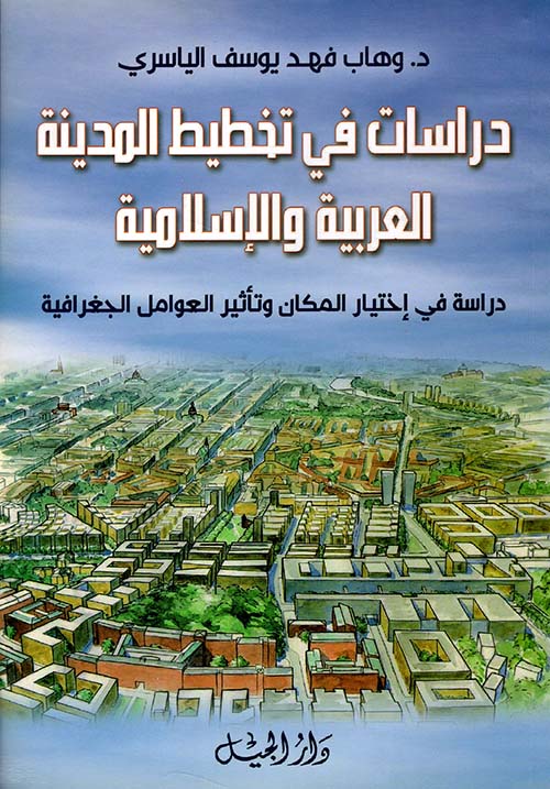 دراسات في تخطيط المدينة العربية والإسلامية ؛ دراسة في اختيار المكان وتأثير العوامل الجغرافية