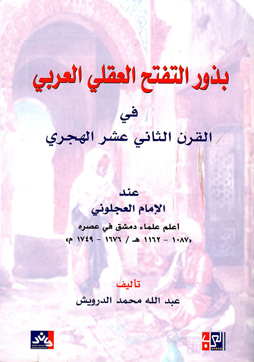 بذور التفتح العقلي العربي في القرن الثاني عشر الهجري عند الإمام العجلوني أعلم علماء دمشق في عصره 1087 - 1162 هـ / 1676 - 1749 م