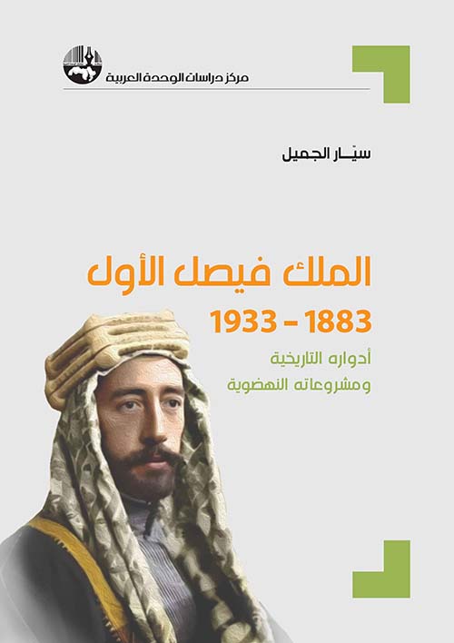 الملك فيصل الأول 1883-1933 ؛ أدواره التاريخية ومشروعاته النهضوية