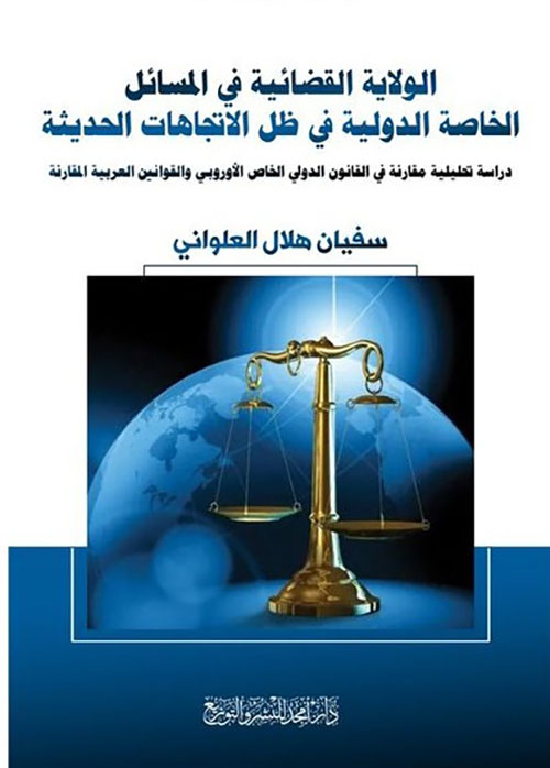الولاية القضائية في المسائل الخاصة الدولية في ظل الاتجاهات الحديثة - دراسة تحليلية مقارنة في القانون الدولي الخاص الأوروبي والقوانين العربية المقارنة