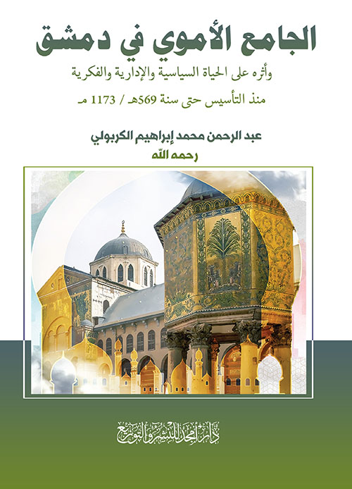 الجامع الأموي في دمشق ؛ وأثره على الحياة السياسية والإدارية والفكرية منذ التأسيس حتى سنة 569 هـ / 1173 مـ