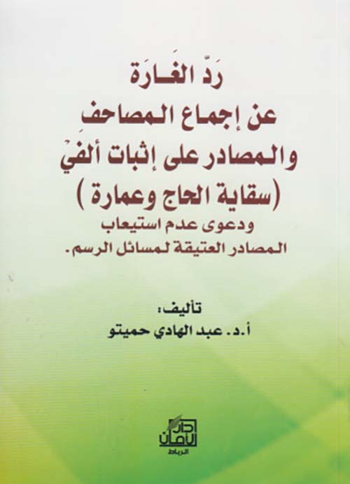 رد الغارة ؛ عن إجماع المصاحف ؛ والمصادر على إثبات ألفي (سقاية الحاج عمارة) - ودعوى عدم استيعاب المصادر العتيقة لمسائل الرسم