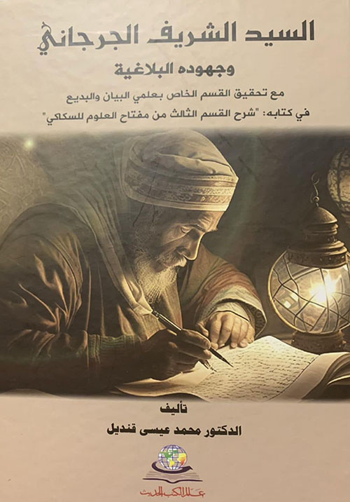 السيد الشريف الجرجاني وجهوده البلاغية مع تحقيق القسم الخاص بعلمي البيان والبديع في كتابه : شرح القسم الثالث من مفتاح العلوم للسكاكي