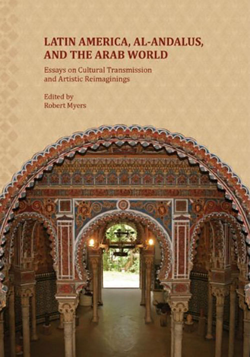 Latin America, al-Andalus, and the Arab World : Essays on Cultural Transmission and Artistic Reimaginings