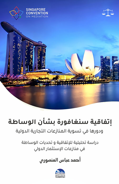 إتفاقية سنغافورة بشأن الوساطة ودورها في تسوية النزاعات التجارية الدولية - دراسة تحليلية للإتفاقية وتحديات الوساطة في منازعات الإستثمار الدولي