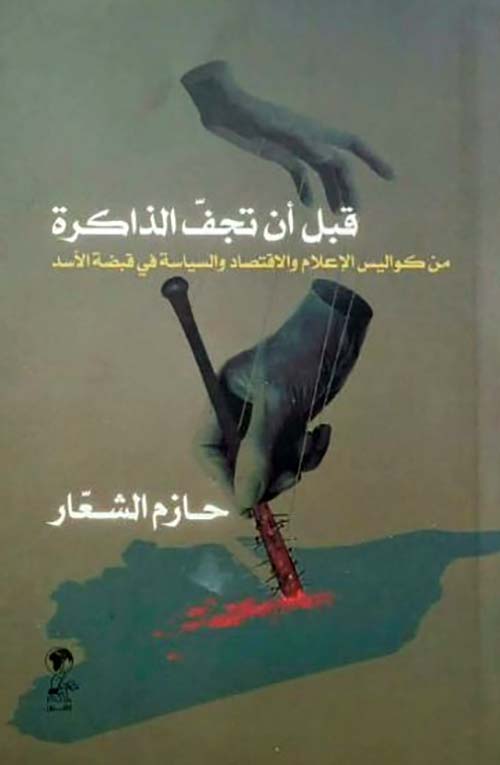 قبل أن تجف الذاكرة - من كواليس الإعلام والاقتصاد والسياسة في قبضة الأسد