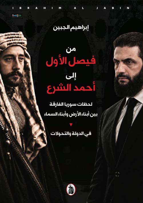 من فيصل الأول إلى أحمد الشرع -  لحظات سوريا الفارقة بين أبناء الأرض وأبناء السماء في الدولة والتحولات